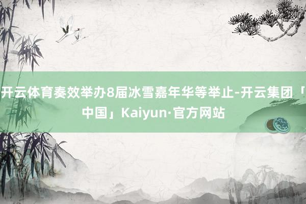 开云体育奏效举办8届冰雪嘉年华等举止-开云集团「中国」Kaiyun·官方网站