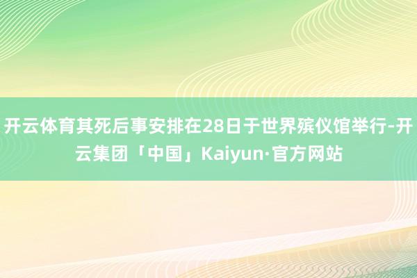 开云体育其死后事安排在28日于世界殡仪馆举行-开云集团「中国」Kaiyun·官方网站