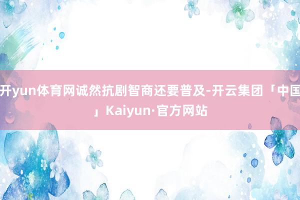 开yun体育网诚然抗剧智商还要普及-开云集团「中国」Kaiyun·官方网站