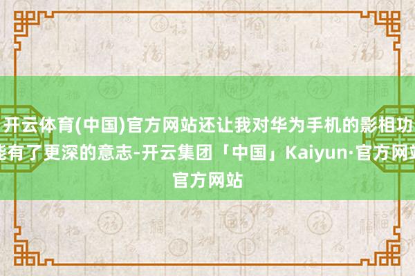 开云体育(中国)官方网站还让我对华为手机的影相功能有了更深的意志-开云集团「中国」Kaiyun·官方网站