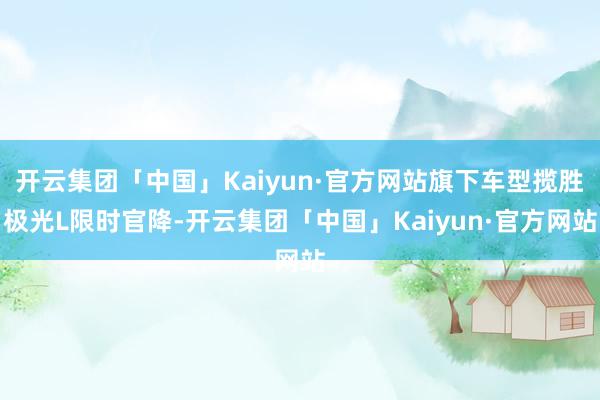 开云集团「中国」Kaiyun·官方网站旗下车型揽胜极光L限时官降-开云集团「中国」Kaiyun·官方网站