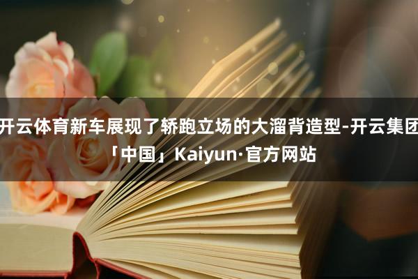 开云体育新车展现了轿跑立场的大溜背造型-开云集团「中国」Kaiyun·官方网站