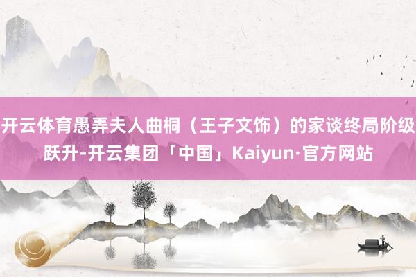 开云体育愚弄夫人曲桐（王子文饰）的家谈终局阶级跃升-开云集团「中国」Kaiyun·官方网站