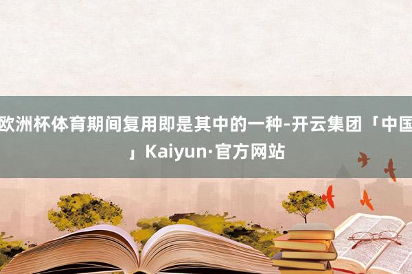 欧洲杯体育期间复用即是其中的一种-开云集团「中国」Kaiyun·官方网站