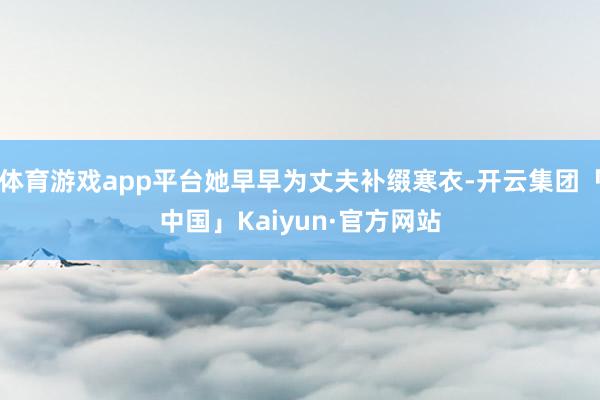 体育游戏app平台她早早为丈夫补缀寒衣-开云集团「中国」Kaiyun·官方网站