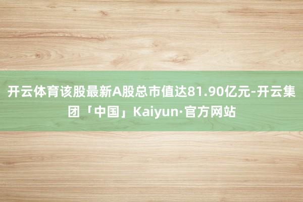 开云体育该股最新A股总市值达81.90亿元-开云集团「中国」Kaiyun·官方网站