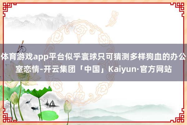 体育游戏app平台似乎寰球只可猜测多样狗血的办公室恋情-开云集团「中国」Kaiyun·官方网站