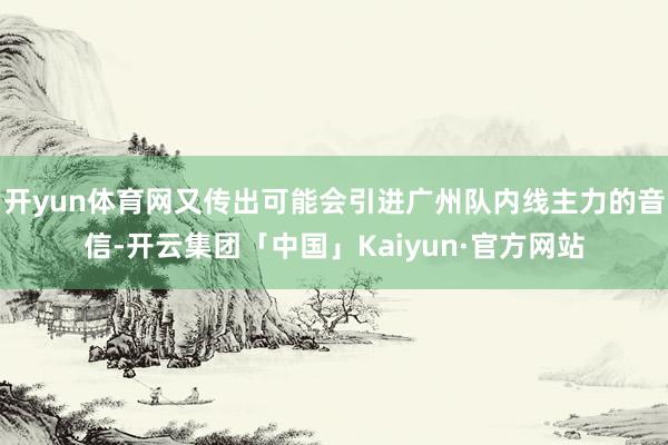 开yun体育网又传出可能会引进广州队内线主力的音信-开云集团「中国」Kaiyun·官方网站