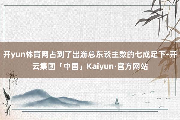 开yun体育网占到了出游总东谈主数的七成足下-开云集团「中国」Kaiyun·官方网站