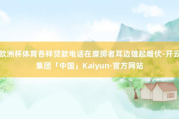 欧洲杯体育各样贷款电话在糜掷者耳边雄起雌伏-开云集团「中国」Kaiyun·官方网站