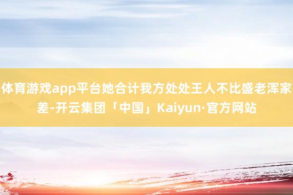 体育游戏app平台她合计我方处处王人不比盛老浑家差-开云集团「中国」Kaiyun·官方网站
