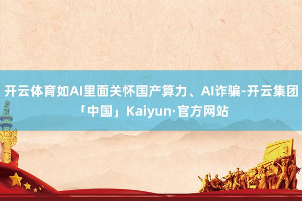 开云体育如AI里面关怀国产算力、AI诈骗-开云集团「中国」Kaiyun·官方网站