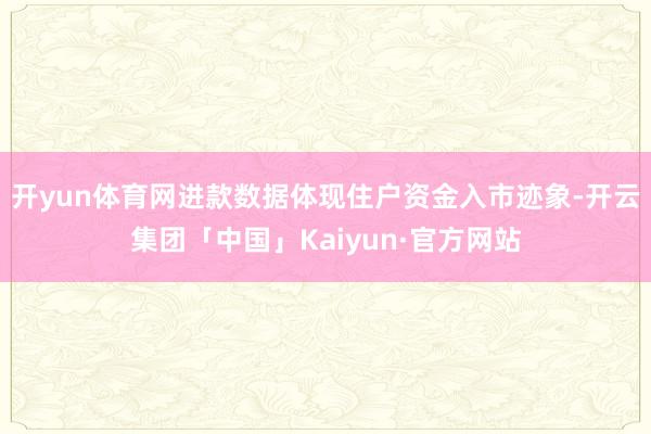 开yun体育网进款数据体现住户资金入市迹象-开云集团「中国」Kaiyun·官方网站