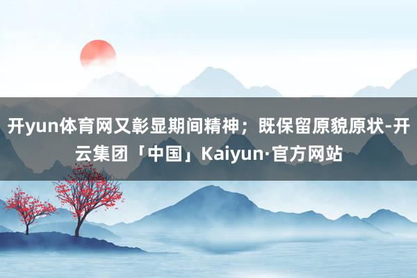 开yun体育网又彰显期间精神；既保留原貌原状-开云集团「中国」Kaiyun·官方网站