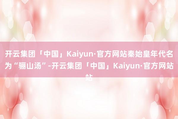 开云集团「中国」Kaiyun·官方网站秦始皇年代名为“骊山汤”-开云集团「中国」Kaiyun·官方网站