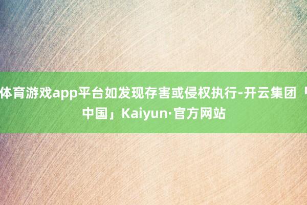 体育游戏app平台如发现存害或侵权执行-开云集团「中国」Kaiyun·官方网站