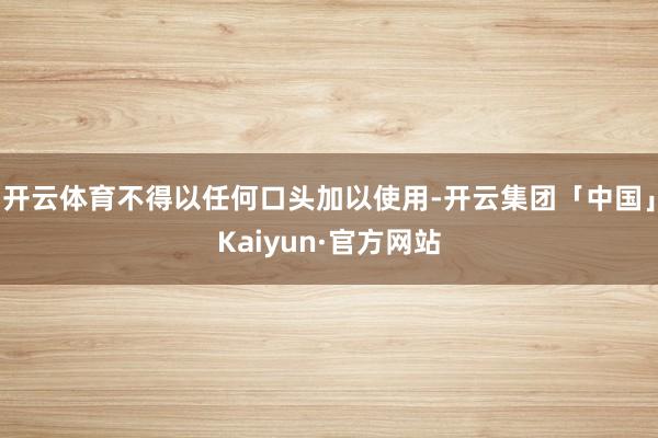 开云体育不得以任何口头加以使用-开云集团「中国」Kaiyun·官方网站