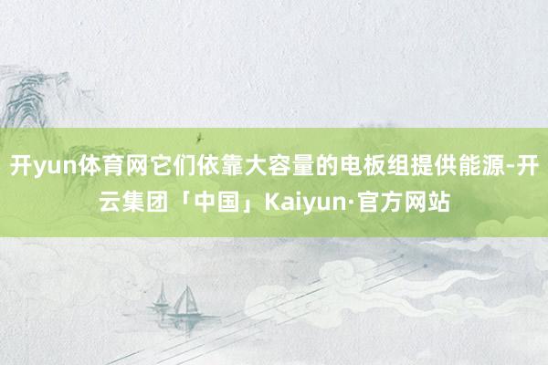 开yun体育网它们依靠大容量的电板组提供能源-开云集团「中国」Kaiyun·官方网站