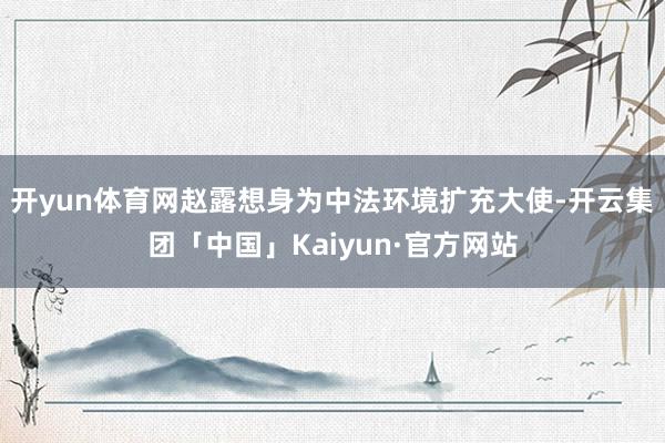 开yun体育网赵露想身为中法环境扩充大使-开云集团「中国」Kaiyun·官方网站