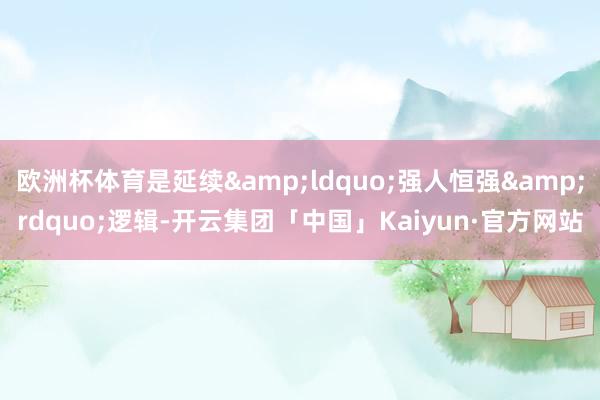 欧洲杯体育是延续“强人恒强”逻辑-开云集团「中国」Kaiyun·官方网站