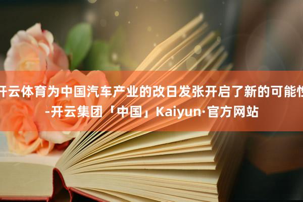 开云体育为中国汽车产业的改日发张开启了新的可能性-开云集团「中国」Kaiyun·官方网站