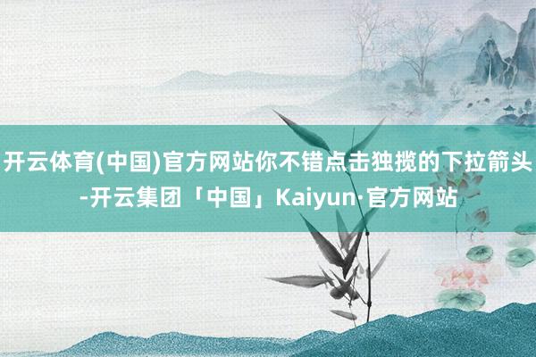 开云体育(中国)官方网站你不错点击独揽的下拉箭头-开云集团「中国」Kaiyun·官方网站