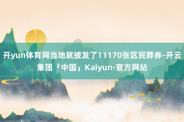 开yun体育网当地就披发了11170张区民葬券-开云集团「中国」Kaiyun·官方网站