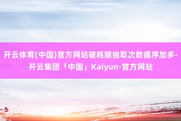 开云体育(中国)官方网站破耗随抽取次数循序加多-开云集团「中国」Kaiyun·官方网站