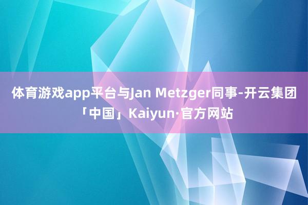 体育游戏app平台与Jan Metzger同事-开云集团「中国」Kaiyun·官方网站