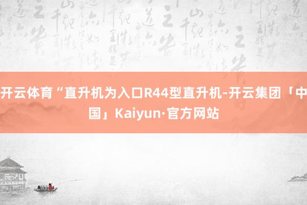 开云体育“直升机为入口R44型直升机-开云集团「中国」Kaiyun·官方网站