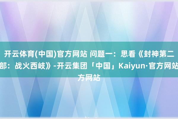 开云体育(中国)官方网站 问题一：思看《封神第二部：战火西岐》-开云集团「中国」Kaiyun·官方网站