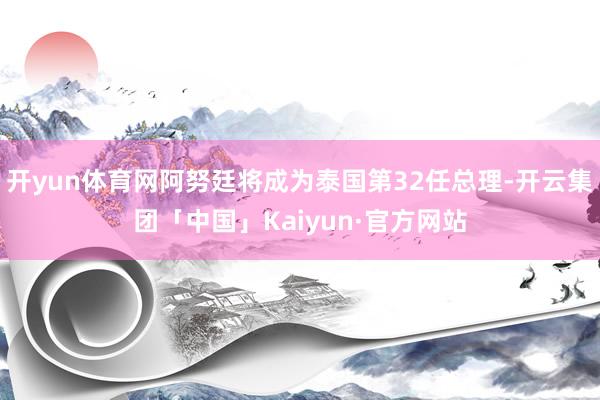 开yun体育网阿努廷将成为泰国第32任总理-开云集团「中国」Kaiyun·官方网站