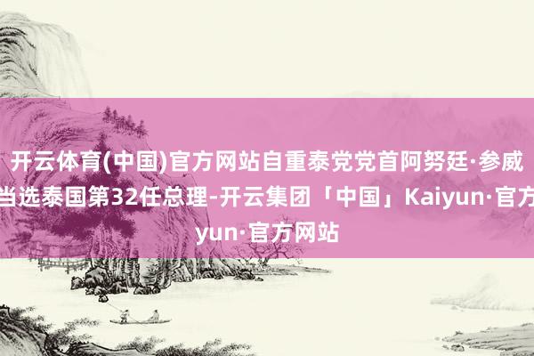 开云体育(中国)官方网站自重泰党党首阿努廷·参威拉军当选泰国第32任总理-开云集团「中国」Kaiyun·官方网站