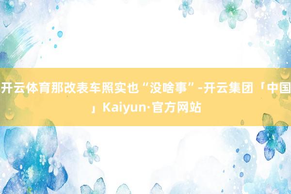 开云体育那改表车照实也“没啥事”-开云集团「中国」Kaiyun·官方网站