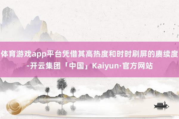 体育游戏app平台凭借其高热度和时时刷屏的赓续度-开云集团「中国」Kaiyun·官方网站