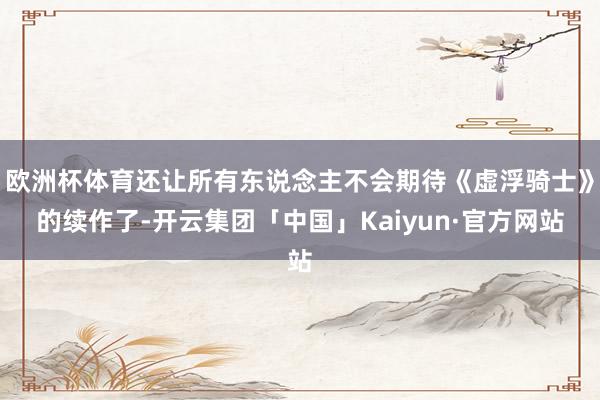 欧洲杯体育还让所有东说念主不会期待《虚浮骑士》的续作了-开云集团「中国」Kaiyun·官方网站