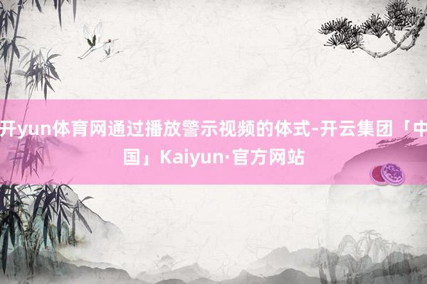 开yun体育网通过播放警示视频的体式-开云集团「中国」Kaiyun·官方网站
