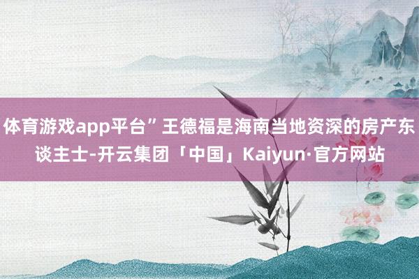 体育游戏app平台”王德福是海南当地资深的房产东谈主士-开云集团「中国」Kaiyun·官方网站