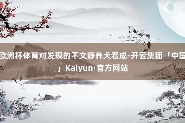 欧洲杯体育对发现的不文静养犬看成-开云集团「中国」Kaiyun·官方网站