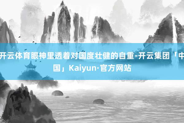 开云体育眼神里透着对国度壮健的自重-开云集团「中国」Kaiyun·官方网站