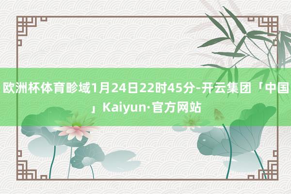 欧洲杯体育畛域1月24日22时45分-开云集团「中国」Kaiyun·官方网站