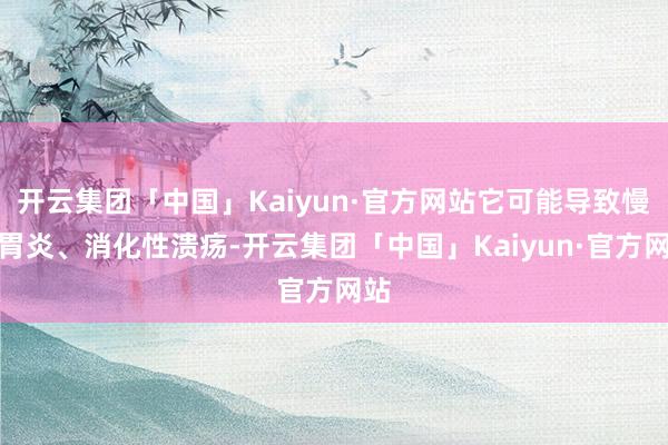 开云集团「中国」Kaiyun·官方网站它可能导致慢性胃炎、消化性溃疡-开云集团「中国」Kaiyun·官方网站