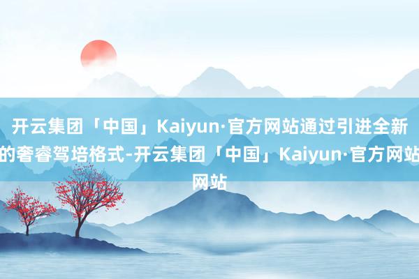 开云集团「中国」Kaiyun·官方网站通过引进全新的奢睿驾培格式-开云集团「中国」Kaiyun·官方网站