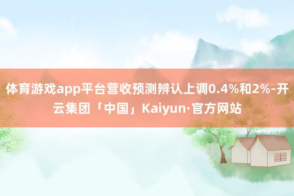 体育游戏app平台营收预测辨认上调0.4%和2%-开云集团「中国」Kaiyun·官方网站