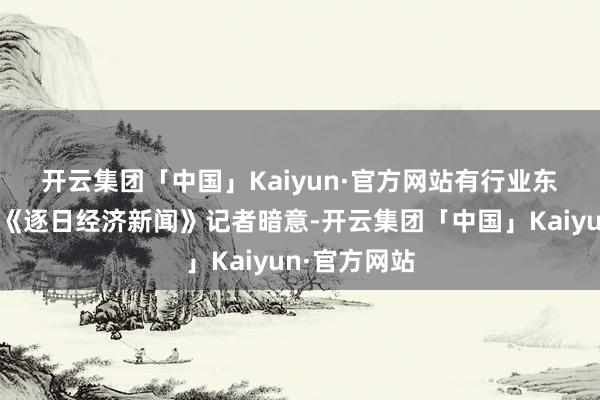 开云集团「中国」Kaiyun·官方网站  有行业东说念主士对《逐日经济新闻》记者暗意-开云集团「中国」Kaiyun·官方网站