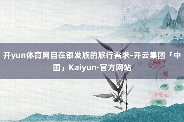 开yun体育网  自在银发族的旅行需求-开云集团「中国」Kaiyun·官方网站