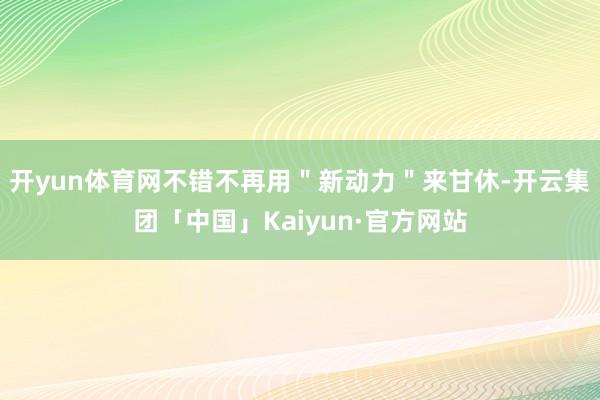 开yun体育网不错不再用"新动力"来甘休-开云集团「中国」Kaiyun·官方网站