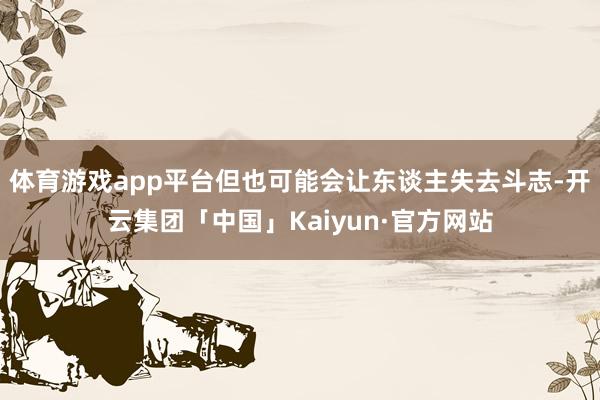 体育游戏app平台但也可能会让东谈主失去斗志-开云集团「中国」Kaiyun·官方网站