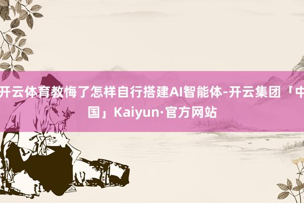 开云体育教悔了怎样自行搭建AI智能体-开云集团「中国」Kaiyun·官方网站
