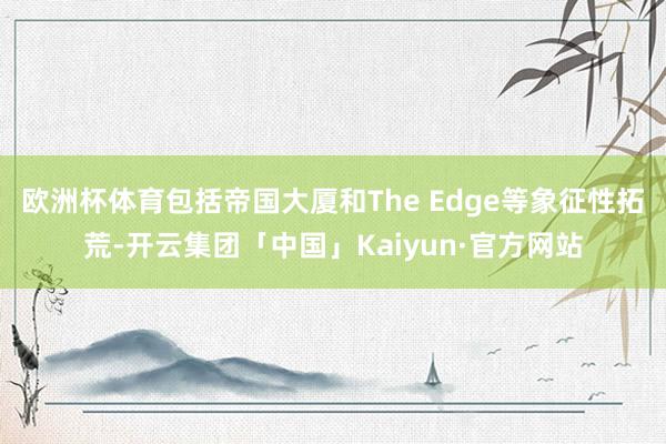 欧洲杯体育包括帝国大厦和The Edge等象征性拓荒-开云集团「中国」Kaiyun·官方网站